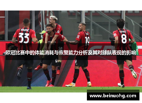 欧冠比赛中的体能消耗与恢复能力分析及其对球队表现的影响