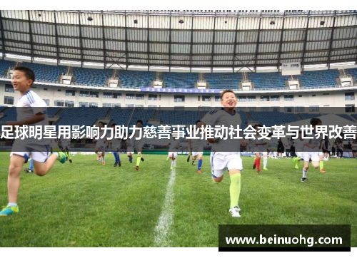 足球明星用影响力助力慈善事业推动社会变革与世界改善