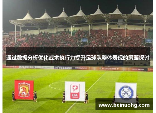 通过数据分析优化战术执行力提升足球队整体表现的策略探讨